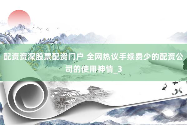 配资资深股票配资门户 全网热议手续费少的配资公司的使用神情_3