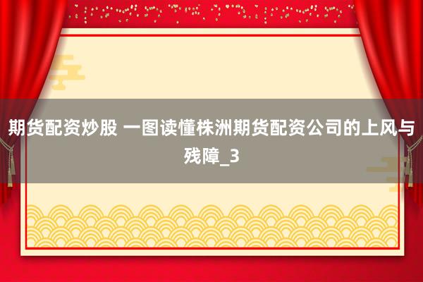 期货配资炒股 一图读懂株洲期货配资公司的上风与残障_3