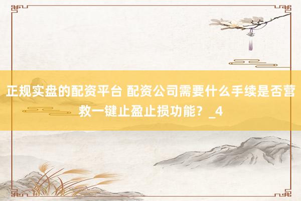 正规实盘的配资平台 配资公司需要什么手续是否营救一键止盈止损功能？_4