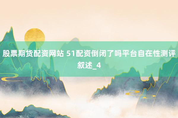 股票期货配资网站 51配资倒闭了吗平台自在性测评叙述_4