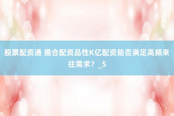 股票配资通 撮合配资品性K亿配资能否满足高频来往需求？_5