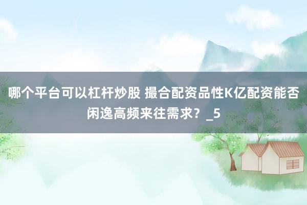 哪个平台可以杠杆炒股 撮合配资品性K亿配资能否闲逸高频来往需求？_5