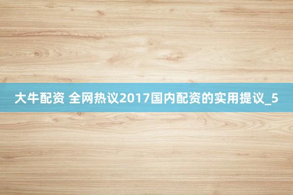 大牛配资 全网热议2017国内配资的实用提议_5