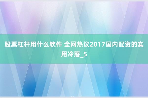 股票杠杆用什么软件 全网热议2017国内配资的实用冷落_5