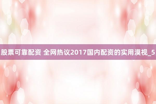 股票可靠配资 全网热议2017国内配资的实用漠视_5
