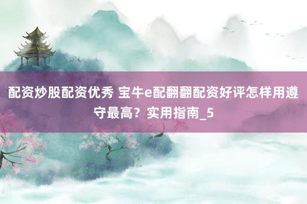 配资炒股配资优秀 宝牛e配翻翻配资好评怎样用遵守最高？实用指南_5