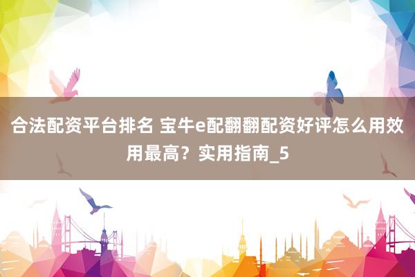 合法配资平台排名 宝牛e配翻翻配资好评怎么用效用最高？实用指南_5