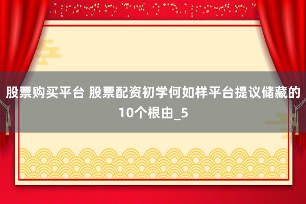 股票购买平台 股票配资初学何如样平台提议储藏的10个根由_5