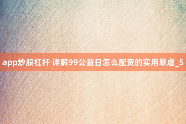 app炒股杠杆 详解99公益日怎么配资的实用暴虐_5