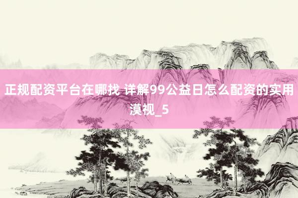 正规配资平台在哪找 详解99公益日怎么配资的实用漠视_5