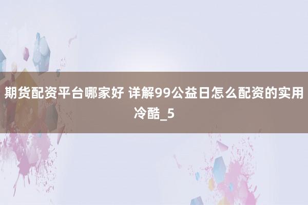期货配资平台哪家好 详解99公益日怎么配资的实用冷酷_5