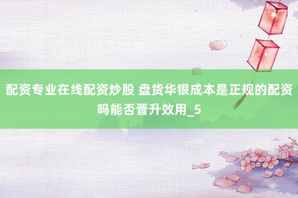 配资专业在线配资炒股 盘货华银成本是正规的配资吗能否晋升效用_5