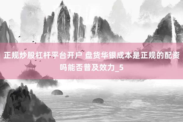 正规炒股杠杆平台开户 盘货华银成本是正规的配资吗能否普及效力_5