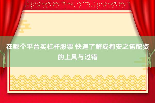 在哪个平台买杠杆股票 快速了解成都安之诺配资的上风与过错