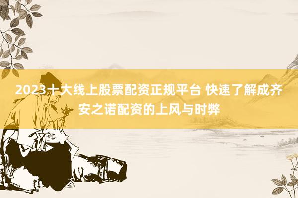 2023十大线上股票配资正规平台 快速了解成齐安之诺配资的上风与时弊