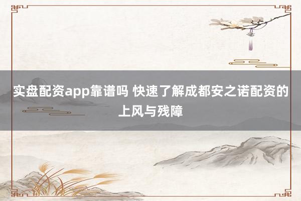 实盘配资app靠谱吗 快速了解成都安之诺配资的上风与残障