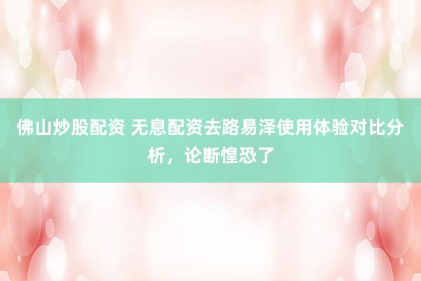 佛山炒股配资 无息配资去路易泽使用体验对比分析，论断惶恐了