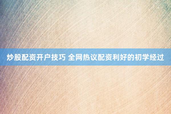 炒股配资开户技巧 全网热议配资利好的初学经过