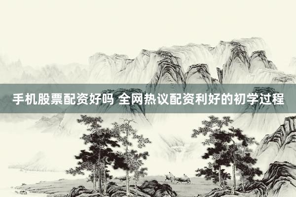 手机股票配资好吗 全网热议配资利好的初学过程