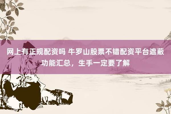 网上有正规配资吗 牛罗山股票不错配资平台遮蔽功能汇总，生手一定要了解