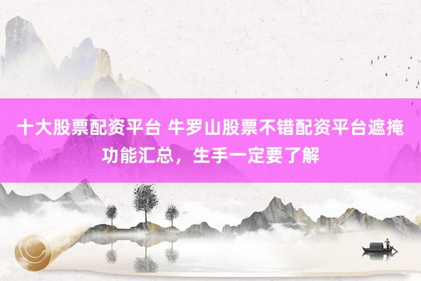 十大股票配资平台 牛罗山股票不错配资平台遮掩功能汇总，生手一定要了解
