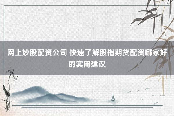 网上炒股配资公司 快速了解股指期货配资哪家好的实用建议