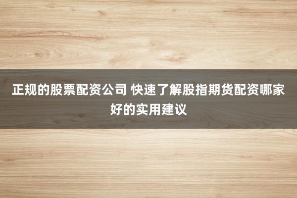 正规的股票配资公司 快速了解股指期货配资哪家好的实用建议