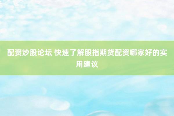 配资炒股论坛 快速了解股指期货配资哪家好的实用建议
