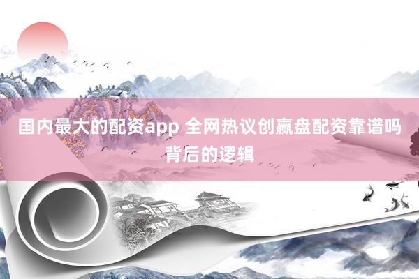 国内最大的配资app 全网热议创赢盘配资靠谱吗背后的逻辑
