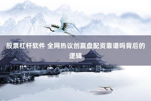 股票杠杆软件 全网热议创赢盘配资靠谱吗背后的逻辑