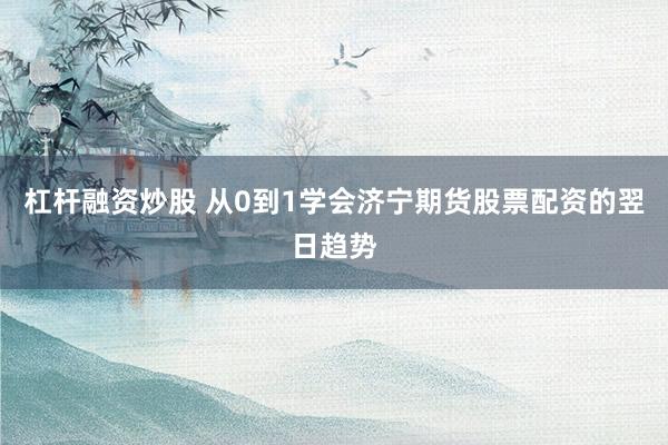 杠杆融资炒股 从0到1学会济宁期货股票配资的翌日趋势
