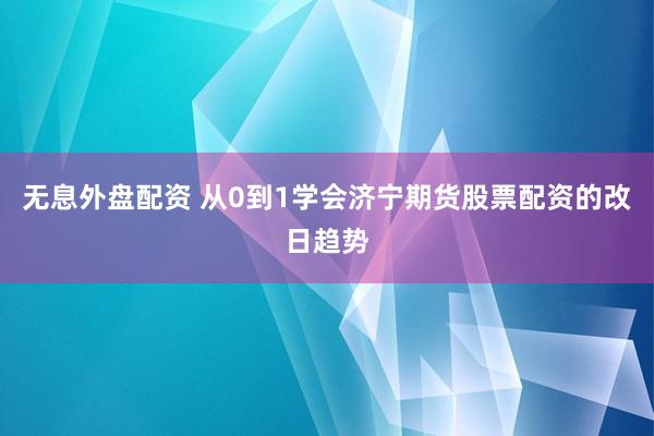 无息外盘配资 从0到1学会济宁期货股票配资的改日趋势