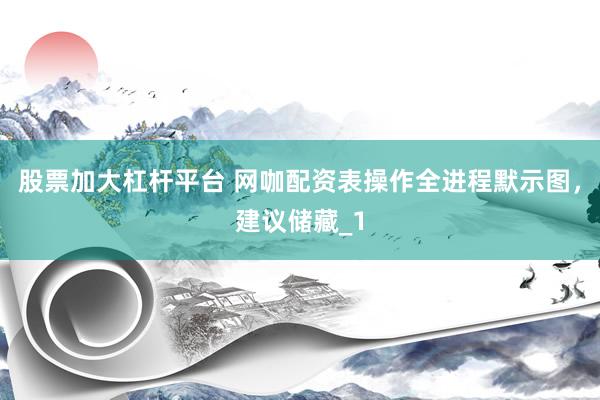 股票加大杠杆平台 网咖配资表操作全进程默示图，建议储藏_1