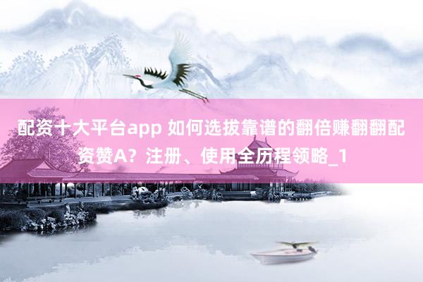 配资十大平台app 如何选拔靠谱的翻倍赚翻翻配资赞A？注册、使用全历程领略_1