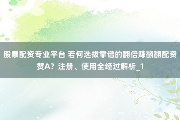 股票配资专业平台 若何选拔靠谱的翻倍赚翻翻配资赞A？注册、使用全经过解析_1