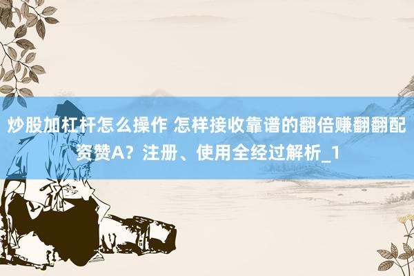 炒股加杠杆怎么操作 怎样接收靠谱的翻倍赚翻翻配资赞A？注册、使用全经过解析_1