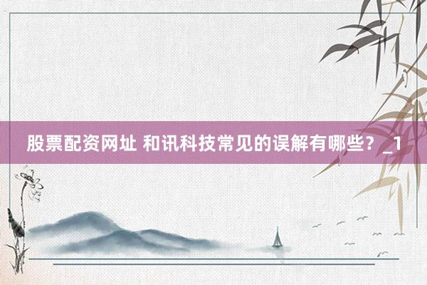 股票配资网址 和讯科技常见的误解有哪些？_1