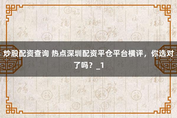 炒股配资查询 热点深圳配资平仓平台横评，你选对了吗？_1