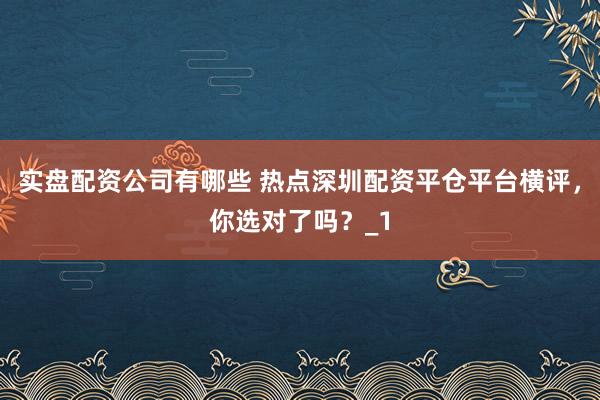 实盘配资公司有哪些 热点深圳配资平仓平台横评，你选对了吗？_1