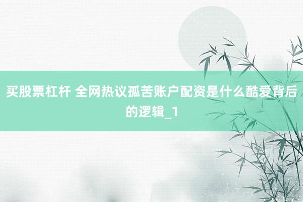 买股票杠杆 全网热议孤苦账户配资是什么酷爱背后的逻辑_1