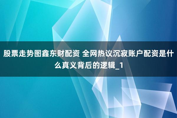 股票走势图鑫东财配资 全网热议沉寂账户配资是什么真义背后的逻辑_1