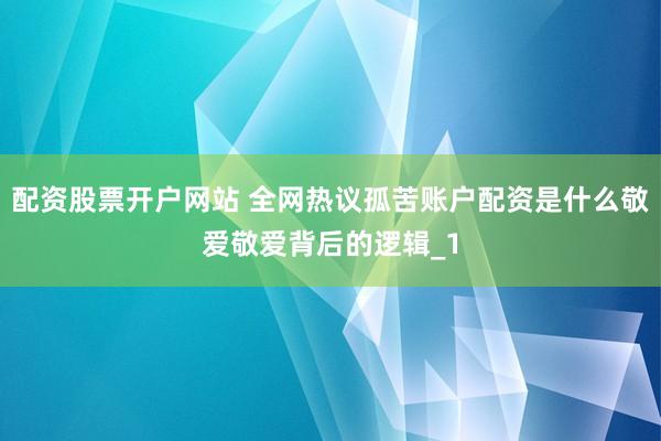 配资股票开户网站 全网热议孤苦账户配资是什么敬爱敬爱背后的逻辑_1