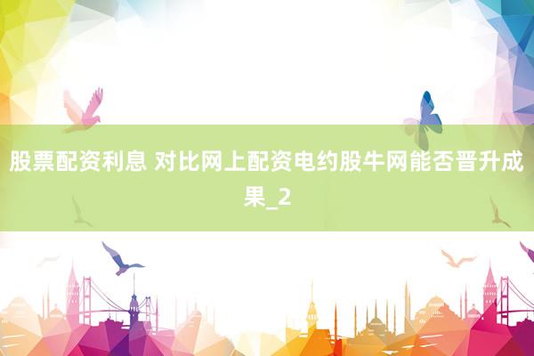 股票配资利息 对比网上配资电约股牛网能否晋升成果_2