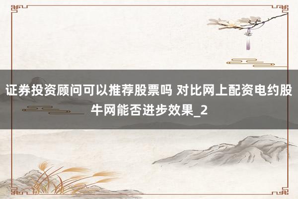 证券投资顾问可以推荐股票吗 对比网上配资电约股牛网能否进步效果_2