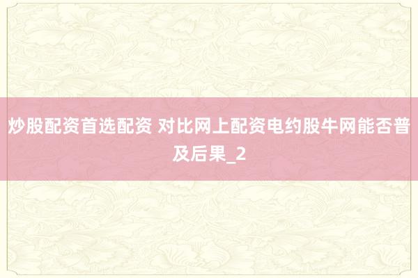 炒股配资首选配资 对比网上配资电约股牛网能否普及后果_2