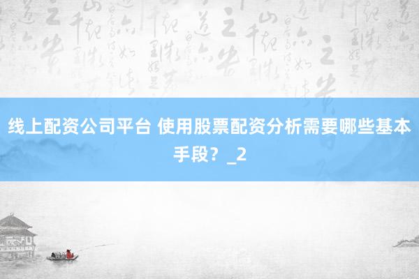 线上配资公司平台 使用股票配资分析需要哪些基本手段？_2
