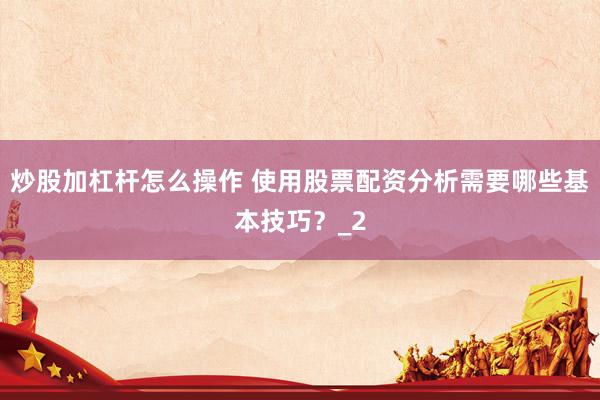 炒股加杠杆怎么操作 使用股票配资分析需要哪些基本技巧？_2