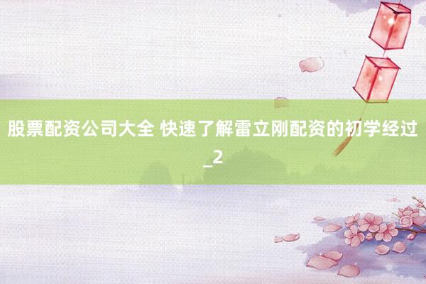 股票配资公司大全 快速了解雷立刚配资的初学经过_2