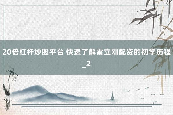 20倍杠杆炒股平台 快速了解雷立刚配资的初学历程_2