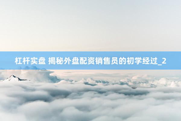 杠杆实盘 揭秘外盘配资销售员的初学经过_2